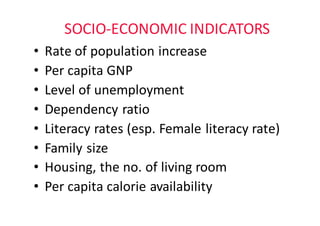 SOCIO-ECONOMIC	INDICATORS
• Rate	of	population	increase
• Per	capita	GNP
• Level	of	unemployment
• Dependency	ratio
• Literacy	rates	(esp.	Female	literacy	rate)
• Family	size
• Housing,	the	no.	of	living	room
• Per	capita	calorie	availability
 