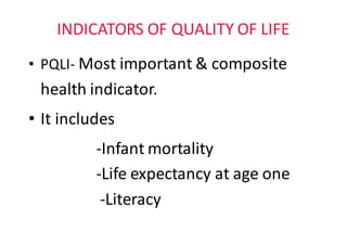 INDICATORS	OF	QUALITY	OF	LIFE
• PQLI- Most	important	&	composite	
health	indicator.	
• It	includes
-Infant	mortality
-Life	expectancy	at	age	one
-Literacy
 