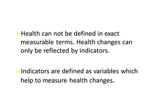 ØHealth	can	not	be	defined	in	exact	
measurable	terms.	Health	changes	can	
only	be	reflected	by	indicators.	
ØIndicators	are	defined	as	variables	which	
help	to	measure	health	changes.
 
