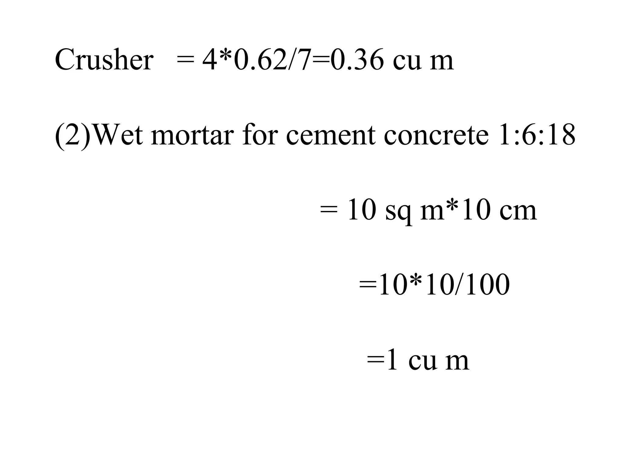 Crusher = 4*0.62/7=0.36 cu m
(2)Wet mortar for cement concrete 1:6:18
= 10 sq m*10 cm
=10*10/100
=1 cu m
 