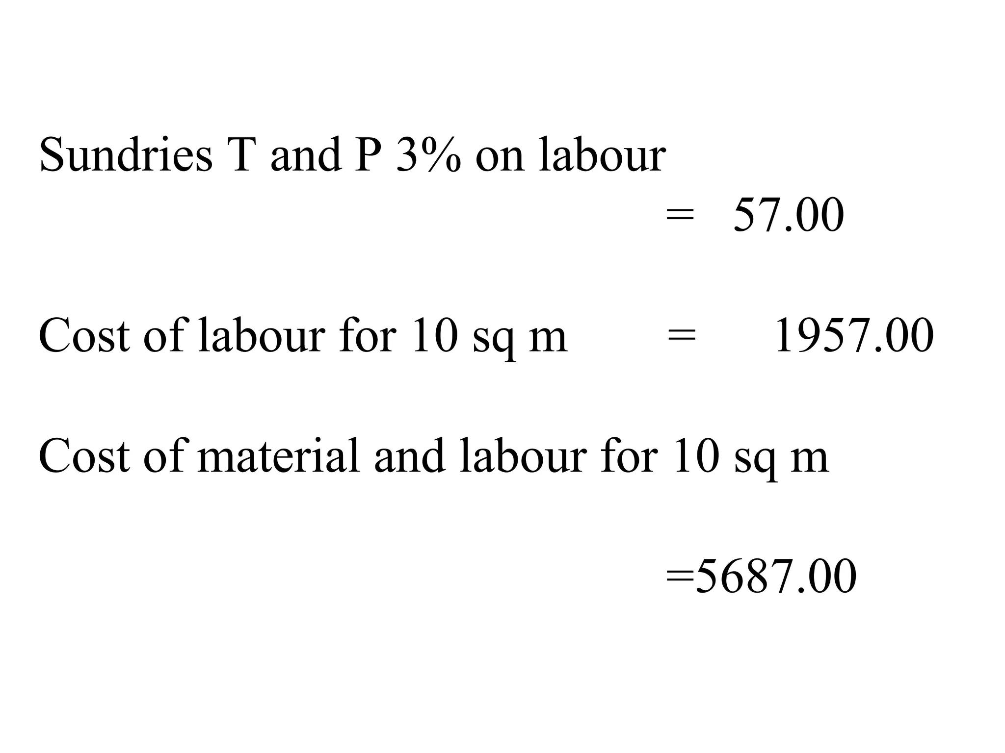 Sundries T and P 3% on labour
= 57.00
Cost of labour for 10 sq m = 1957.00
Cost of material and labour for 10 sq m
=5687.00
 