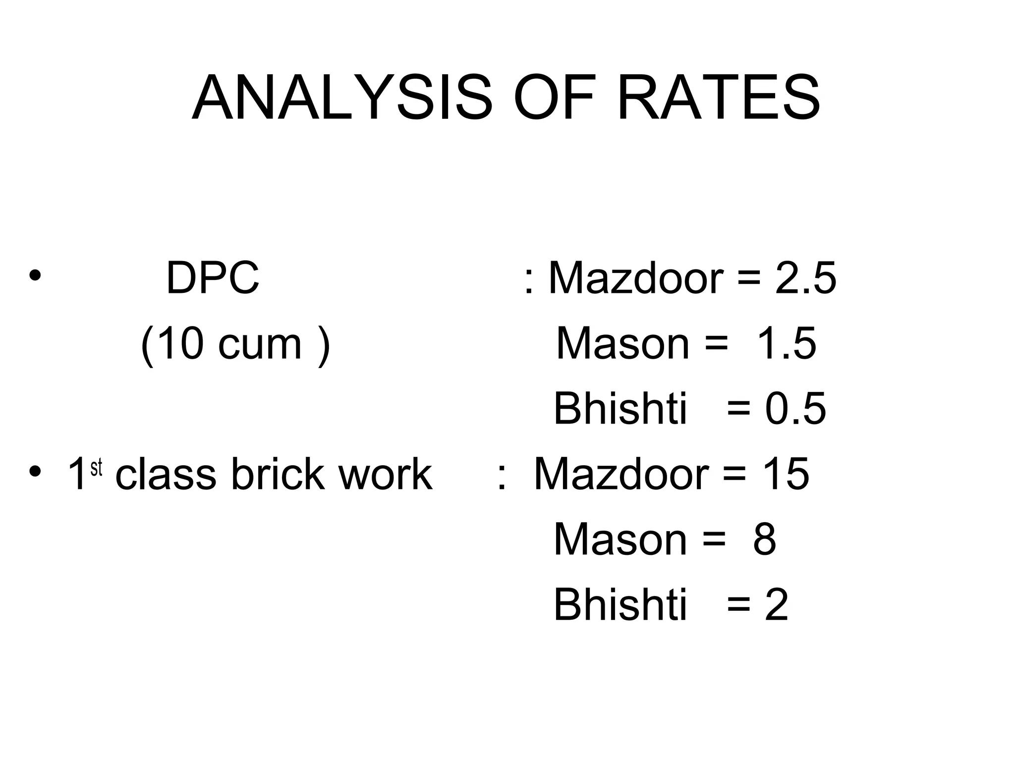 ANALYSIS OF RATES
• DPC : Mazdoor = 2.5
(10 cum ) Mason = 1.5
Bhishti = 0.5
• 1st
class brick work : Mazdoor = 15
Mason = 8
Bhishti = 2
 