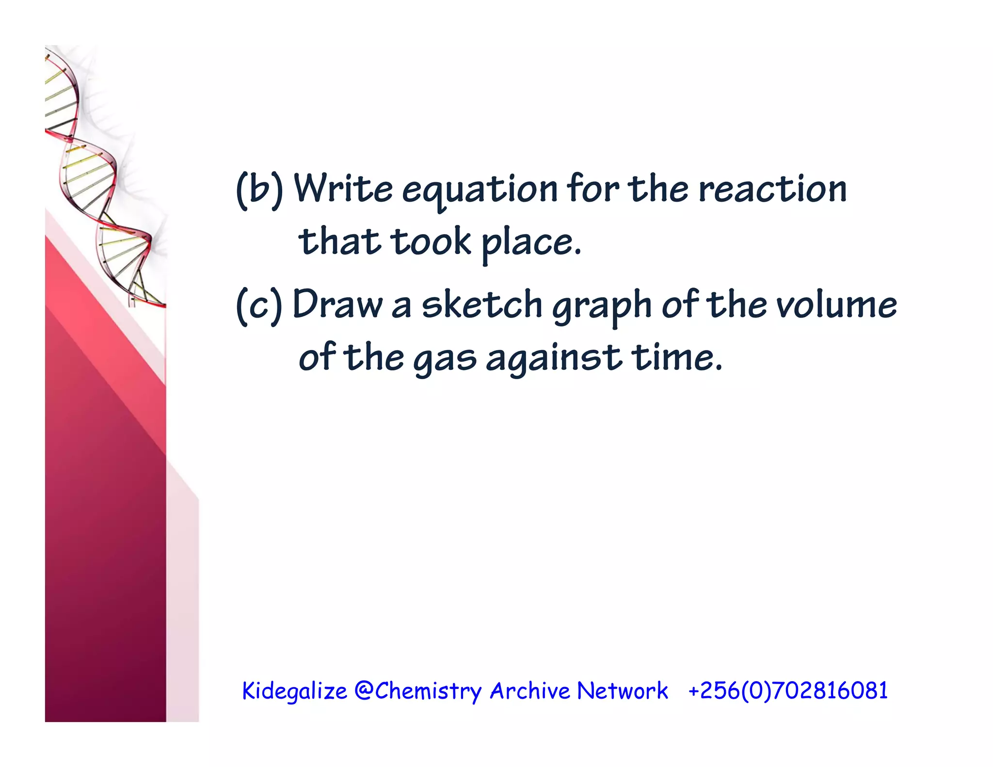 Kidegalize @Chemistry Archive Network +256(0)702816081
(b) Write equation for the reaction
that took place.
(c) Draw a sketch graph of the volume
of the gas against time.
 