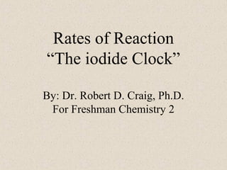 Rates of Reaction
“The iodide Clock”
By: Dr. Robert D. Craig, Ph.D.
For Freshman Chemistry 2
 