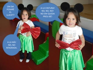 ON EM
            A LA CINTURA!
POSARÉ
             NO, NO, NO!
   EL
            NO EM QUEDA
LLACET?
               PROU BÉ!




 A LA MÀ!
  NO, NO
M’AGRADA.
 