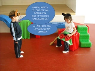 RATETA, RATETA,
TU QUE ETS TAN
  BONIQUETA,
QUE ET VOLDRIES
CASAR AMB MI?


 AI , NO HO SÉ PAS.
  A VEURE QUINA
      VEU FAS?
 