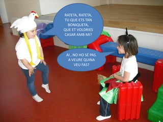 RATETA, RATETA,
TU QUE ETS TAN
  BONIQUETA,
QUE ET VOLDRIES
CASAR AMB MI?




 AI , NO HO SÉ PAS.
  A VEURE QUINA
      VEU FAS?
 