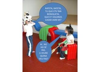 RATETA, RATETA,
    TU QUE ETS TAN
      BONIQUETA,
    QUE ET VOLDRIES
    CASAR AMB MI?




 AI , NO
 HO SÉ
  PAS.
A VEURE
 QUINA
VEU FAS?
 