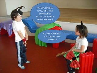 RATETA, RATETA,
TU QUE ETS TAN
  BONIQUETA,
QUE ET VOLDRIES
CASAR AMB MI?




     AI , NO HO SÉ PAS.
      A VEURE QUINA
          VEU FAS?
 