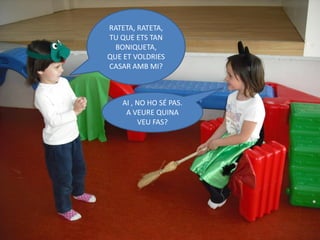 RATETA, RATETA,
TU QUE ETS TAN
  BONIQUETA,
QUE ET VOLDRIES
CASAR AMB MI?



   AI , NO HO SÉ PAS.
    A VEURE QUINA
        VEU FAS?
 