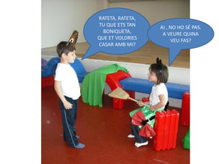 RATETA, RATETA,
TU QUE ETS TAN    AI , NO HO SÉ PAS.
  BONIQUETA,       A VEURE QUINA
QUE ET VOLDRIES        VEU FAS?
CASAR AMB MI?
 