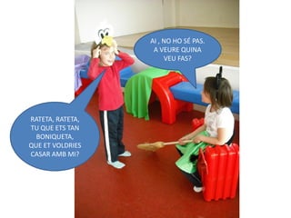 AI , NO HO SÉ PAS.
                   A VEURE QUINA
                       VEU FAS?




RATETA, RATETA,
TU QUE ETS TAN
  BONIQUETA,
QUE ET VOLDRIES
CASAR AMB MI?
 