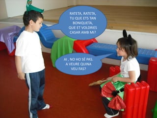 RATETA, RATETA,
  TU QUE ETS TAN
    BONIQUETA,
  QUE ET VOLDRIES
  CASAR AMB MI?




AI , NO HO SÉ PAS.
 A VEURE QUINA
     VEU FAS?
 