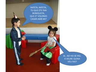 RATETA, RATETA,
TU QUE ETS TAN
  BONIQUETA,
QUE ET VOLDRIES
CASAR AMB MI?




                  AI , NO HO SÉ PAS.
                   A VEURE QUINA
                       VEU FAS?
 
