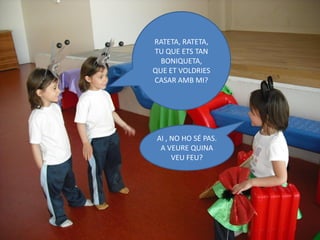 RATETA, RATETA,
TU QUE ETS TAN
  BONIQUETA,
QUE ET VOLDRIES
CASAR AMB MI?




 AI , NO HO SÉ PAS.
  A VEURE QUINA
      VEU FEU?
 