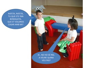RATETA, RATETA,
TU QUE ETS TAN
  BONIQUETA,
QUE ET VOLDRIES
CASAR AMB MI?




                  AI , NO HO SÉ PAS.
                   A VEURE QUINA
                       VEU FAS?
 