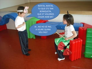 RATETA, RATETA,
  TU QUE ETS TAN
    BONIQUETA,
  QUE ET VOLDRIES
  CASAR AMB MI?



AI , NO HO SÉ PAS.
 A VEURE QUINA
     VEU FAS?
 