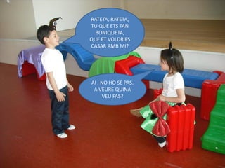 RATETA, RATETA,
TU QUE ETS TAN
  BONIQUETA,
QUE ET VOLDRIES
CASAR AMB MI?




AI , NO HO SÉ PAS.
 A VEURE QUINA
     VEU FAS?
 