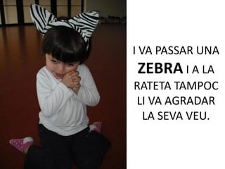 I VA PASSAR UNA
ZEBRA I A LA
RATETA TAMPOC
LI VA AGRADAR
 LA SEVA VEU.
 