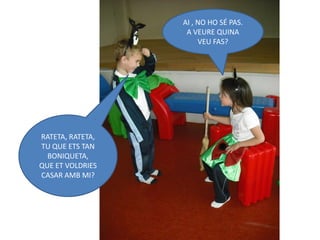 AI , NO HO SÉ PAS.
                   A VEURE QUINA
                       VEU FAS?




RATETA, RATETA,
TU QUE ETS TAN
  BONIQUETA,
QUE ET VOLDRIES
CASAR AMB MI?
 