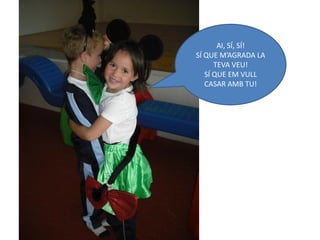 AI, SÍ, SÍ!
SÍ QUE M’AGRADA LA
      TEVA VEU!
   SÍ QUE EM VULL
   CASAR AMB TU!
 