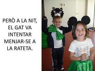 PERÒ A LA NIT,
  EL GAT VA
   INTENTAR
 MENJAR-SE A
  LA RATETA.
 