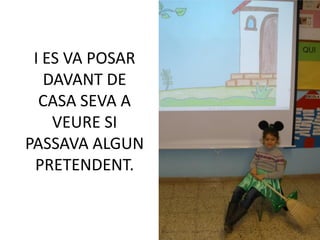 I ES VA POSAR
   DAVANT DE
  CASA SEVA A
    VEURE SI
PASSAVA ALGUN
 PRETENDENT.
 