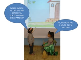 RATETA, RATETA,
TU QUE ETS TAN
  BONIQUETA,
QUE ET VOLDRIES
CASAR AMB MI?

                  AI , NO HO SÉ PAS.
                   A VEURE QUINA
                       VEU FAS?
 