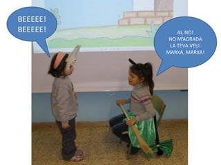 BEEEEE!
BEEEEE!       AI, NO!
           NO M’AGRADA
           LA TEVA VEU!
          MARXA, MARXA!
 