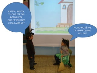 RATETA, RATETA,
TU QUE ETS TAN
  BONIQUETA,
QUE ET VOLDRIES
CASAR AMB MI?
                  AI , NO HO SÉ PAS.
                   A VEURE QUINA
                       VEU FAS?
 