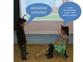 AUUUUUU       AI, NO!
           NO M’AGRADA
UUUUUU!    LA TEVA VEU!
          MARXA, MARXA!
 