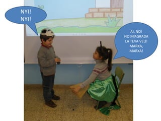 NYI!
NYI!
          AI, NO!
       NO M’AGRADA
       LA TEVA VEU!
         MARXA,
         MARXA!
 