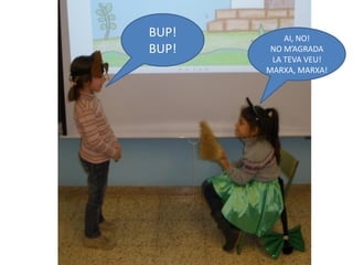 BUP!       AI, NO!
BUP!    NO M’AGRADA
        LA TEVA VEU!
       MARXA, MARXA!
 