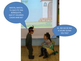 RATETA, RATETA,
TU QUE ETS TAN
  BONIQUETA,
QUE ET VOLDRIES
CASAR AMB MI?




                  AI , NO HO SÉ PAS.
                   A VEURE QUINA
                       VEU FAS?
 