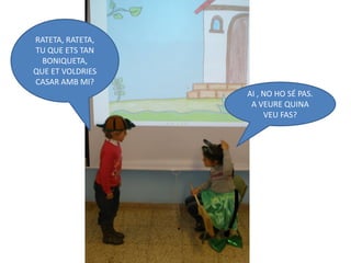 RATETA, RATETA,
TU QUE ETS TAN
  BONIQUETA,
QUE ET VOLDRIES
CASAR AMB MI?
                  AI , NO HO SÉ PAS.
                   A VEURE QUINA
                       VEU FAS?
 