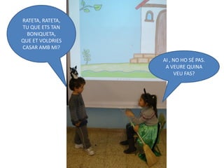 RATETA, RATETA,
TU QUE ETS TAN
  BONIQUETA,
QUE ET VOLDRIES
CASAR AMB MI?

                  AI , NO HO SÉ PAS.
                   A VEURE QUINA
                       VEU FAS?
 