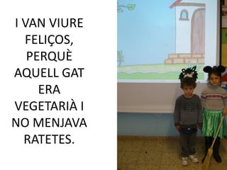 I VAN VIURE
  FELIÇOS,
   PERQUÈ
AQUELL GAT
     ERA
VEGETARIÀ I
NO MENJAVA
  RATETES.
 