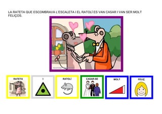 LA RATETA QUE ESCOMBRAVA L’ESCALETA I EL RATOLÍ ES VAN CASAR I VAN SER MOLT
FELIÇOS.




  RATETA           I          RATOLÍ       CASAR-SE        MOLT         FELIÇ
 
