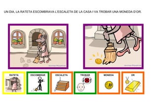 UN DIA, LA RATETA ESCOMBRAVA L’ESCALETA DE LA CASA I VA TROBAR UNA MONEDA D’OR.




   RATETA      ESCOMBRAR     ESCALETA      TROBAR        MONEDA          OR
 