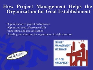 How Project Management Helps the
Organization for Goal Establishment
• Optimization of project performance
• Optimized used of resource skills
• Innovation and job satisfaction
• Leading and directing the organization in right direction
 
