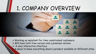 1. COMPANY OVERVIEW
Working as assistant for time-constrained customers.
Will have both free version and a premium version.
 A very interactive interface.
A place to know everything about a product available at different sites.
 