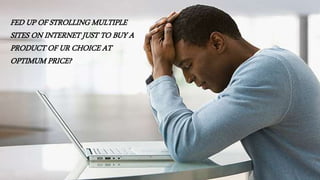 FED UP OF STROLLING MULTIPLE
SITES ON INTERNET JUST TO BUY A
PRODUCT OF UR CHOICE AT
OPTIMUM PRICE?
 