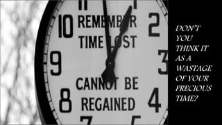 DON’T
YOU
THINK IT
AS A
WASTAGE
OF YOUR
PRECIOUS
TIME?
 