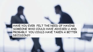 HAVE YOU EVER FELT THE NEED OF HAVING
SOMEONE WHO COULD HAVE ADVISED U AND
PROBABLY YOU COULD HAVE TAKEN A BETTER
DECISION??
 