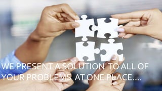 WE PRESENT A SOLUTION TO ALL OF
YOUR PROBLEMS AT ONE PLACE….
 