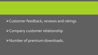 Customer feedback, reviews and ratings
Company customer relationship
Number of premium downloads.
 