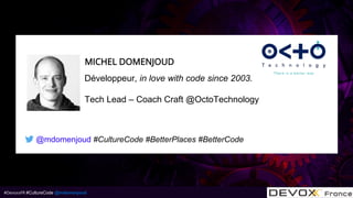#DevoxxFR #CultureCode @mdomenjoud
Développeur, in love with code since 2003.
Tech Lead – Coach Craft @OctoTechnology
@mdomenjoud #CultureCode #BetterPlaces #BetterCode
MICHEL DOMENJOUD
 