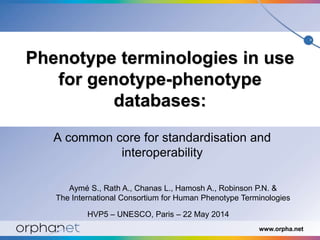 www.orpha.net
Phenotype terminologies in use
for genotype-phenotype
databases:
A common core for standardisation and
interoperability
HVP5 – UNESCO, Paris – 22 May 2014
Aymé S., Rath A., Chanas L., Hamosh A., Robinson P.N. &
The International Consortium for Human Phenotype Terminologies
 