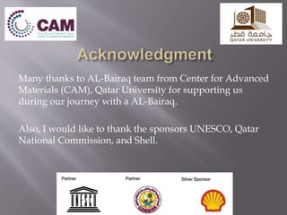 Many thanks to AL-Bairaq team from Center for Advanced
Materials (CAM), Qatar University for supporting us
during our journey with a AL-Bairaq.
Also, I would like to thank the sponsors UNESCO, Qatar
National Commission, and Shell.
 