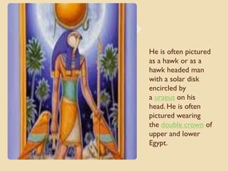 He is often pictured
as a hawk or as a
hawk headed man
with a solar disk
encircled by
a uraeus on his
head. He is often
pictured wearing
the double crown of
upper and lower
Egypt.
 